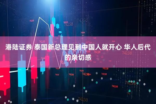 港陆证券 泰国新总理见到中国人就开心 华人后代的亲切感