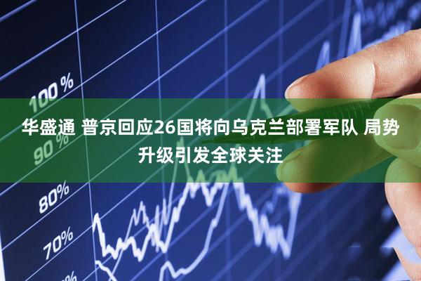 华盛通 普京回应26国将向乌克兰部署军队 局势升级引发全球关注