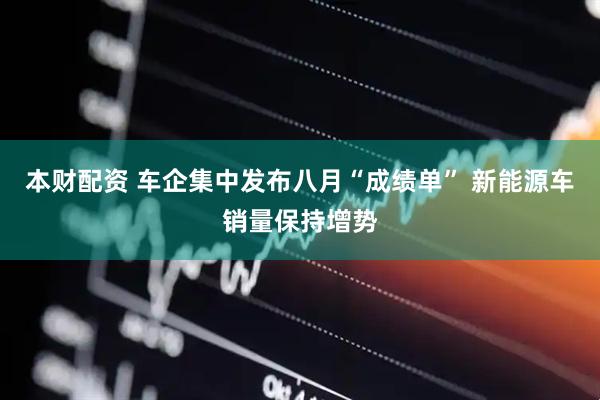 本财配资 车企集中发布八月“成绩单” 新能源车销量保持增势