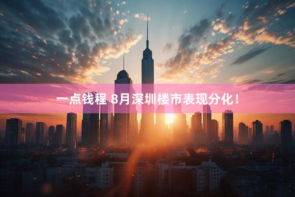 一点钱程 8月深圳楼市表现分化！
