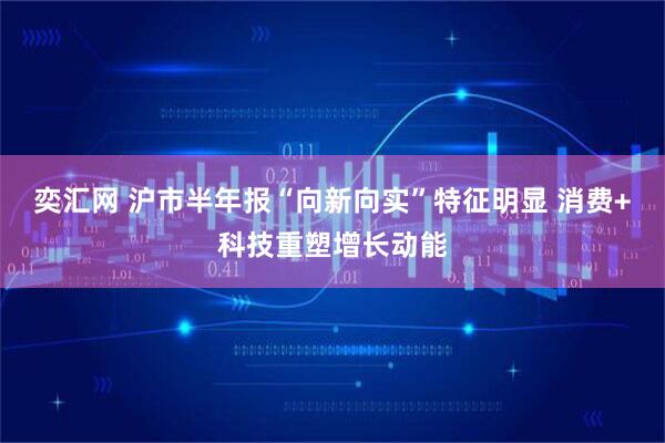 奕汇网 沪市半年报“向新向实”特征明显 消费+科技重塑增长动能