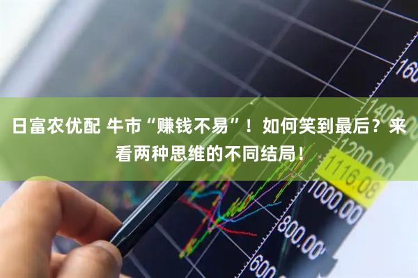 日富农优配 牛市“赚钱不易”！如何笑到最后？来看两种思维的不同结局！