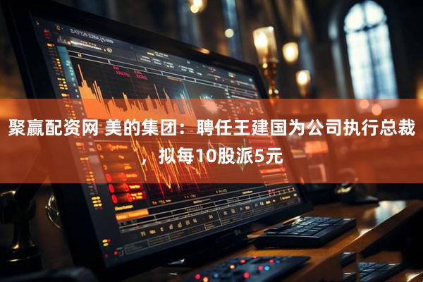 聚赢配资网 美的集团：聘任王建国为公司执行总裁，拟每10股派5元