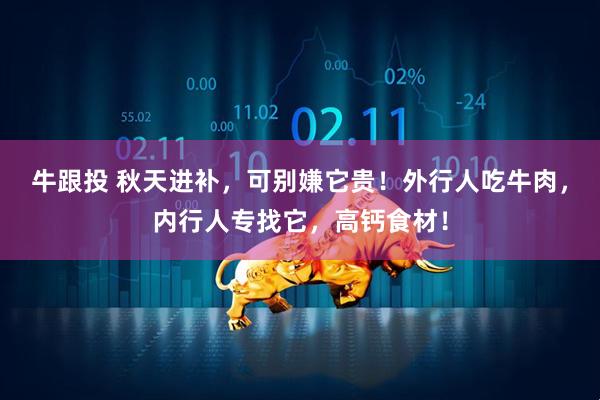 牛跟投 秋天进补，可别嫌它贵！外行人吃牛肉，内行人专找它，高钙食材！