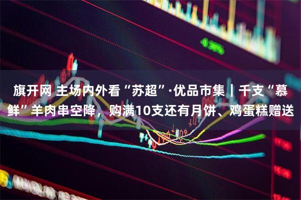 旗开网 主场内外看“苏超”·优品市集｜千支“慕鲜”羊肉串空降，购满10支还有月饼、鸡蛋糕赠送
