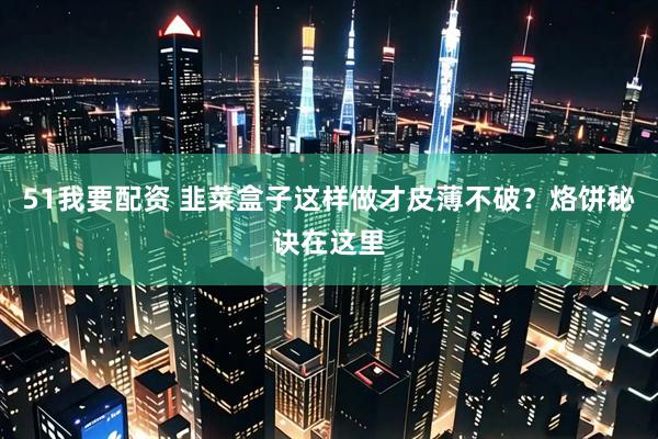 51我要配资 韭菜盒子这样做才皮薄不破？烙饼秘诀在这里