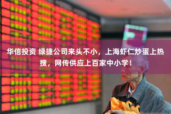 华信投资 绿捷公司来头不小，上海虾仁炒蛋上热搜，网传供应上百家中小学！