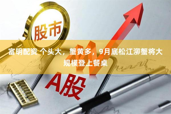 富明配资 个头大，蟹黄多，9月底松江泖蟹将大规模登上餐桌