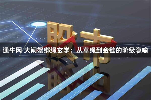 通牛网 大闸蟹绑绳玄学：从草绳到金链的阶级隐喻