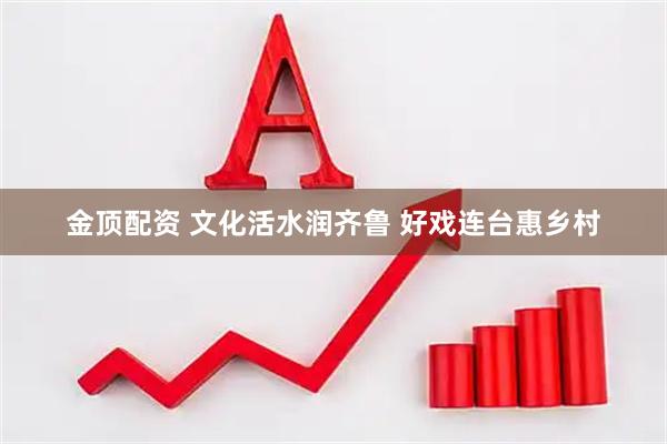 金顶配资 文化活水润齐鲁 好戏连台惠乡村