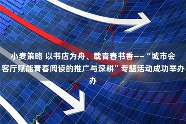 小麦策略 以书店为舟、载青春书香——“城市会客厅赋能青春阅读的推广与深耕”专题活动成功举办