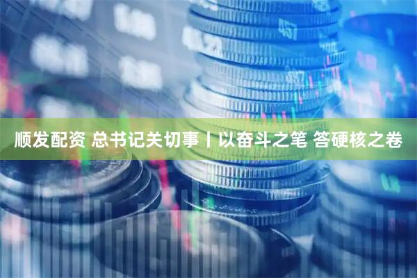 顺发配资 总书记关切事丨以奋斗之笔 答硬核之卷