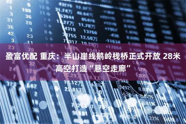 盈富优配 重庆：半山崖线鹅岭栈桥正式开放 28米高空打造“悬空走廊”