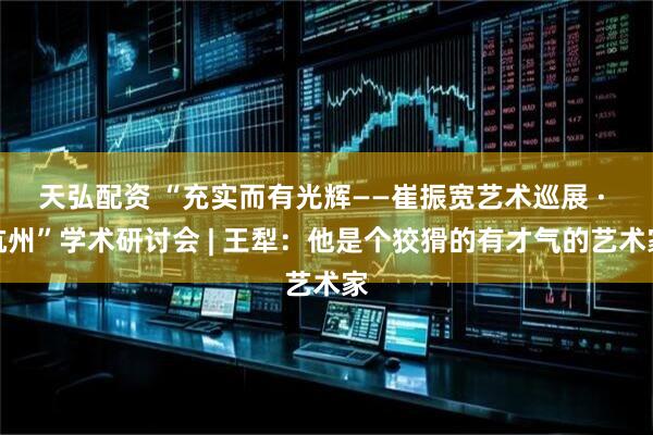 天弘配资 “充实而有光辉——崔振宽艺术巡展 · 杭州”学术研讨会 | 王犁：他是个狡猾的有才气的艺术家
