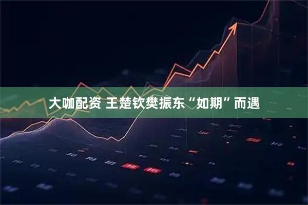 大咖配资 王楚钦樊振东“如期”而遇