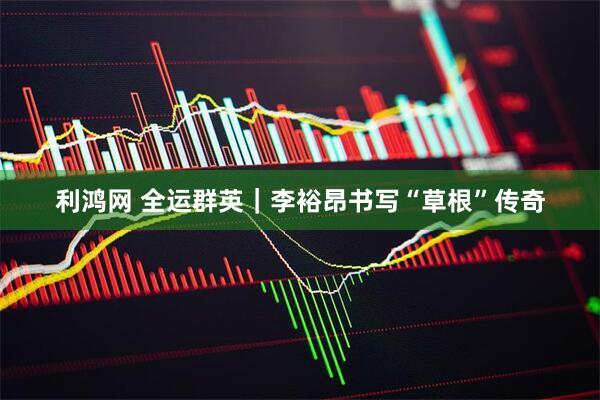 利鸿网 全运群英｜李裕昂书写“草根”传奇