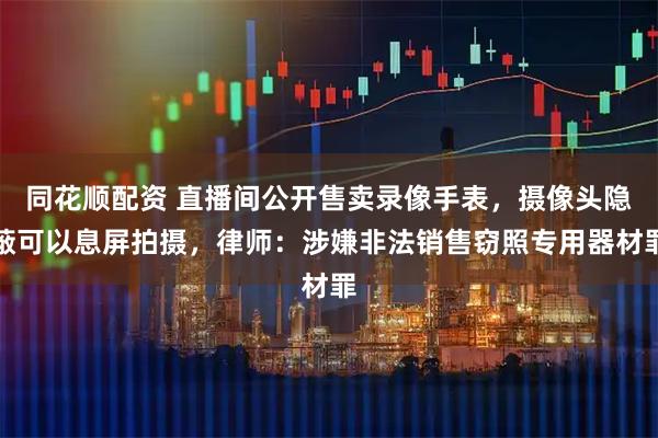 同花顺配资 直播间公开售卖录像手表，摄像头隐蔽可以息屏拍摄，律师：涉嫌非法销售窃照专用器材罪
