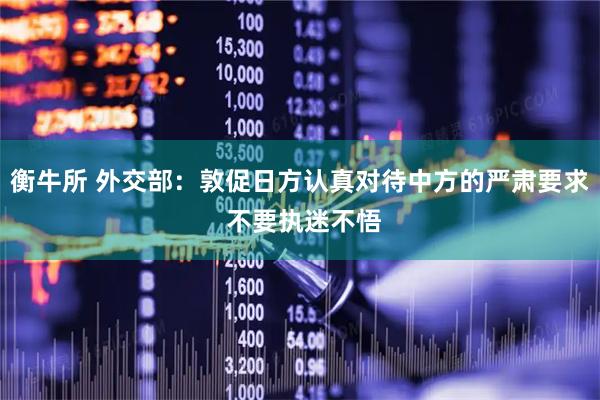 衡牛所 外交部：敦促日方认真对待中方的严肃要求 不要执迷不悟