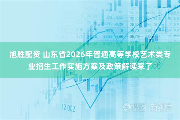 旭胜配资 山东省2026年普通高等学校艺术类专业招生工作实施方案及政策解读来了