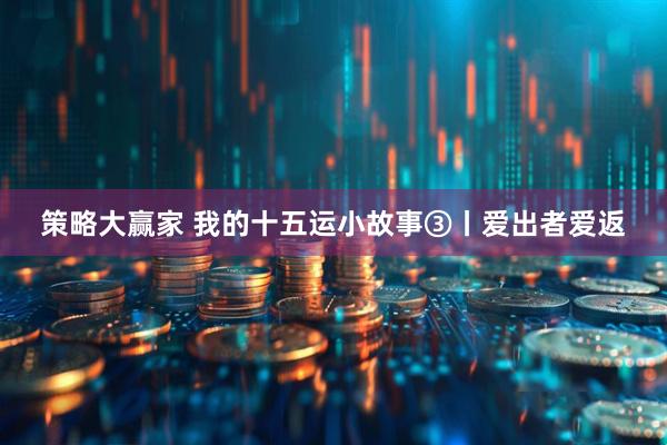 策略大赢家 我的十五运小故事③丨爱出者爱返
