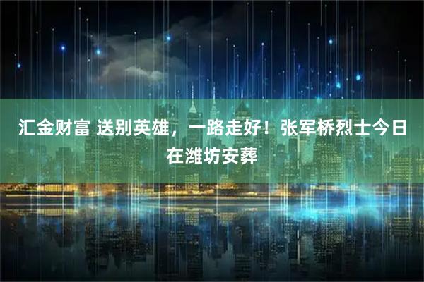 汇金财富 送别英雄，一路走好！张军桥烈士今日在潍坊安葬