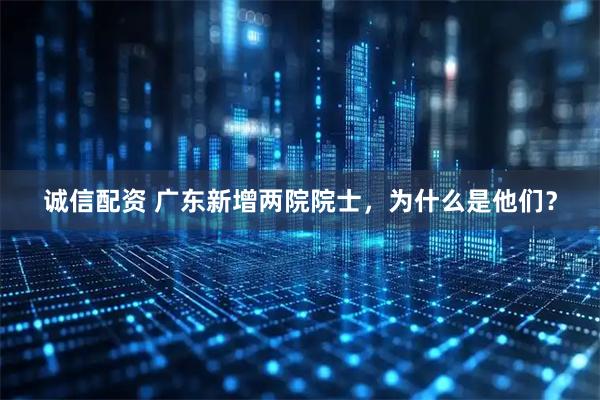 诚信配资 广东新增两院院士，为什么是他们？