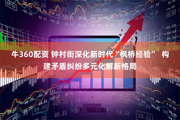 牛360配资 钟村街深化新时代“枫桥经验”  构建矛盾纠纷多元化解新格局