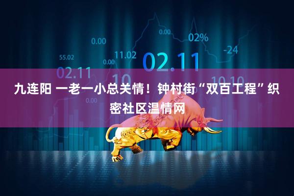 九连阳 一老一小总关情！钟村街“双百工程”织密社区温情网