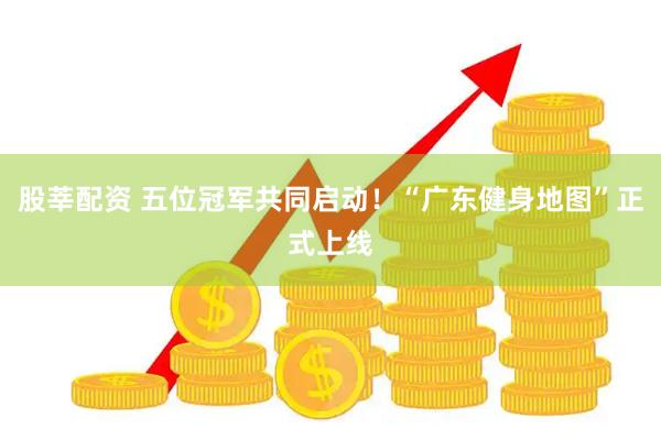 股莘配资 五位冠军共同启动！“广东健身地图”正式上线