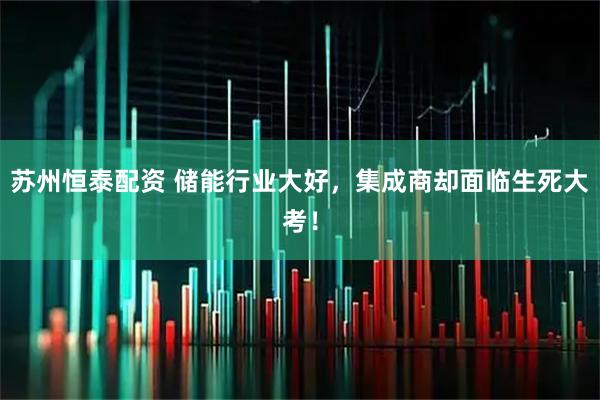 苏州恒泰配资 储能行业大好，集成商却面临生死大考！