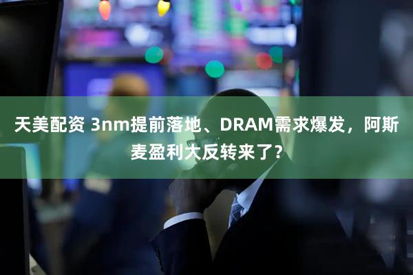 天美配资 3nm提前落地、DRAM需求爆发，阿斯麦盈利大反转来了？
