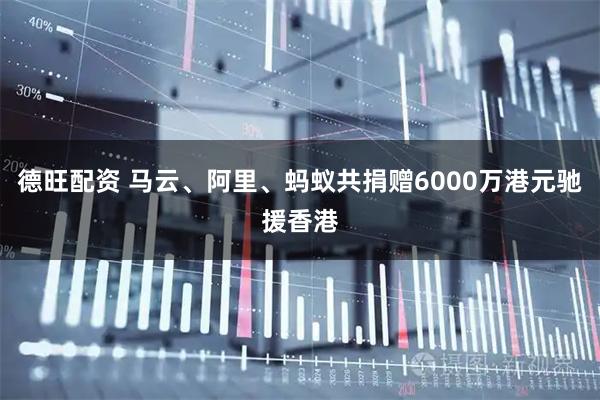 德旺配资 马云、阿里、蚂蚁共捐赠6000万港元驰援香港
