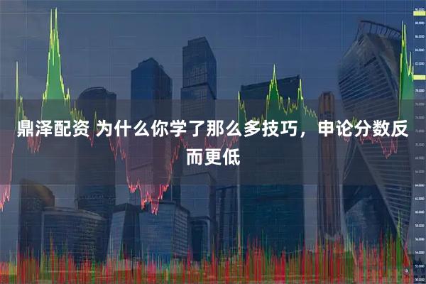 鼎泽配资 为什么你学了那么多技巧，申论分数反而更低