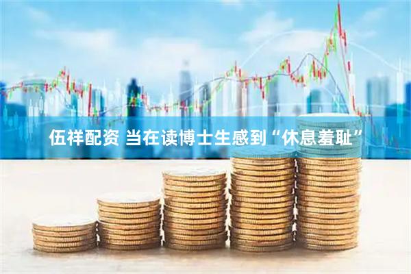 伍祥配资 当在读博士生感到“休息羞耻”