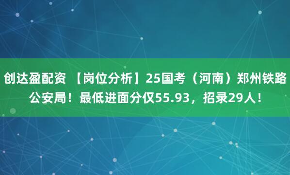创达盈配资 【岗位分析】25国考（河南）郑州铁路公安局！最低进面分仅55.93，招录29人！