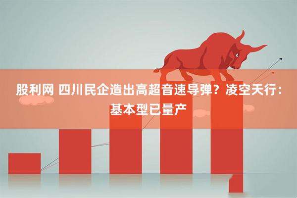 股利网 四川民企造出高超音速导弹？凌空天行：基本型已量产