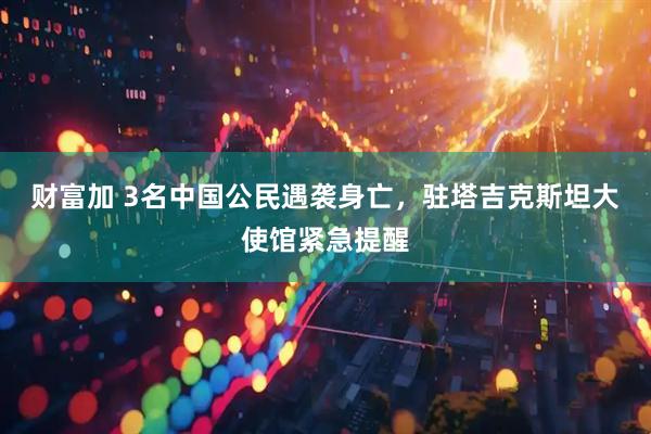 财富加 3名中国公民遇袭身亡，驻塔吉克斯坦大使馆紧急提醒