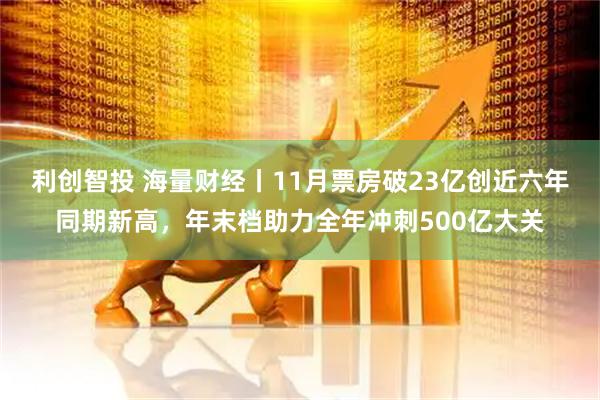 利创智投 海量财经丨11月票房破23亿创近六年同期新高，年末档助力全年冲刺500亿大关