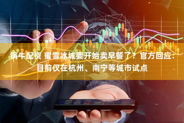 锅牛配资 蜜雪冰城要开始卖早餐了？官方回应：目前仅在杭州、南宁等城市试点