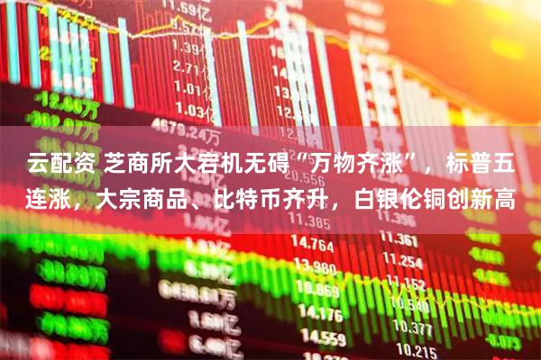 云配资 芝商所大宕机无碍“万物齐涨”，标普五连涨，大宗商品、比特币齐升，白银伦铜创新高