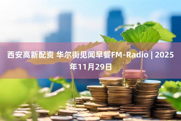 西安高新配资 华尔街见闻早餐FM-Radio | 2025年11月29日