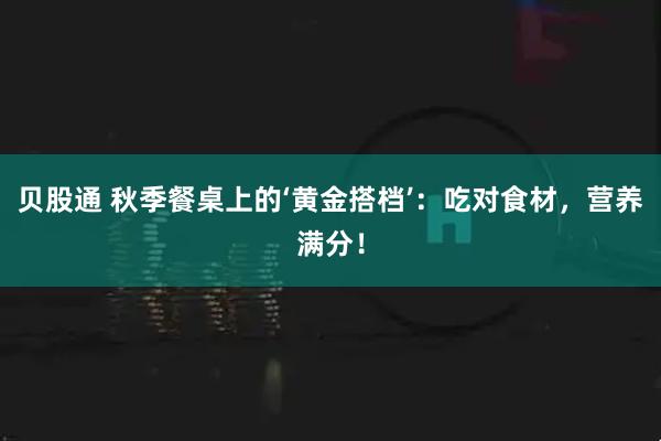 贝股通 秋季餐桌上的‘黄金搭档’：吃对食材，营养满分！