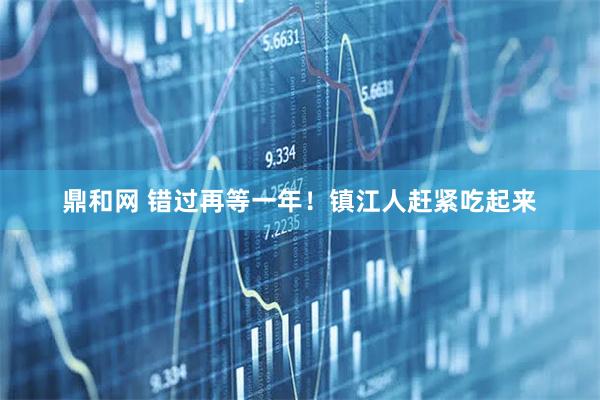 鼎和网 错过再等一年！镇江人赶紧吃起来