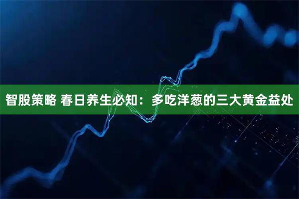 智股策略 春日养生必知：多吃洋葱的三大黄金益处