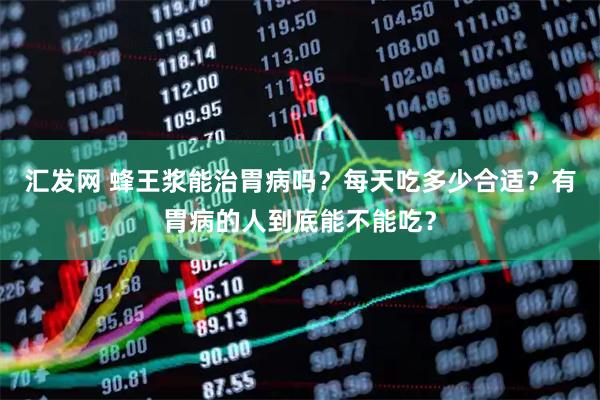 汇发网 蜂王浆能治胃病吗？每天吃多少合适？有胃病的人到底能不能吃？