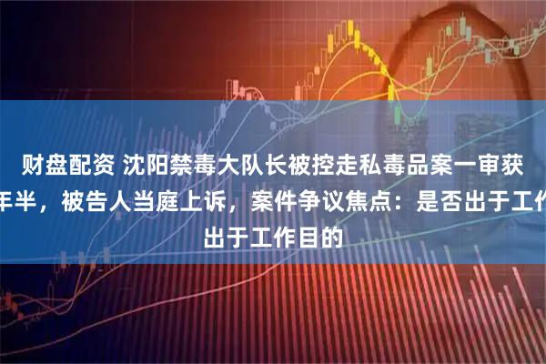 财盘配资 沈阳禁毒大队长被控走私毒品案一审获刑三年半，被告人当庭上诉，案件争议焦点：是否出于工作目的