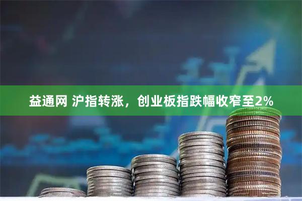 益通网 沪指转涨，创业板指跌幅收窄至2%