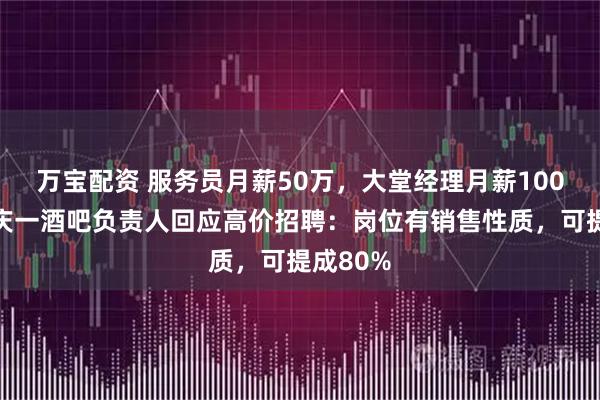 万宝配资 服务员月薪50万，大堂经理月薪100万？重庆一酒吧负责人回应高价招聘：岗位有销售性质，可提成80%