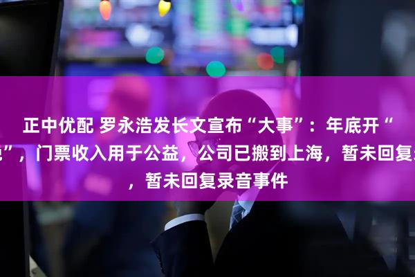 正中优配 罗永浩发长文宣布“大事”：年底开“科技春晚”，门票收入用于公益，公司已搬到上海，暂未回复录音事件