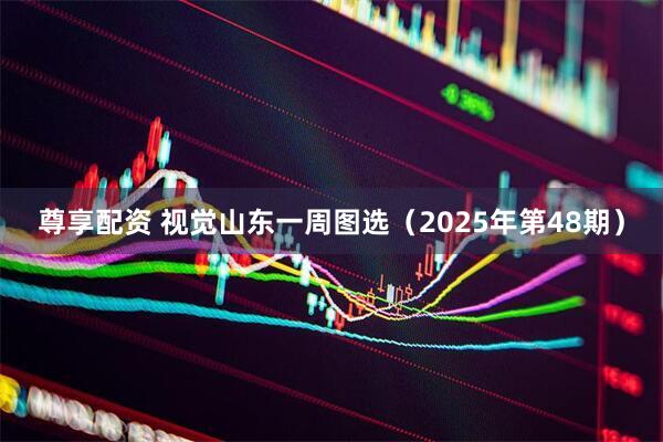 尊享配资 视觉山东一周图选（2025年第48期）
